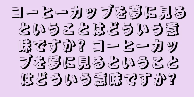 コーヒーカップを夢に見るということはどういう意味ですか? コーヒーカップを夢に見るということはどういう意味ですか?