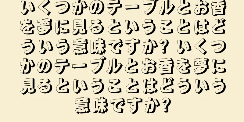 いくつかのテーブルとお香を夢に見るということはどういう意味ですか? いくつかのテーブルとお香を夢に見るということはどういう意味ですか?