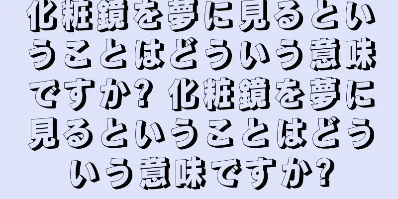 化粧鏡を夢に見るということはどういう意味ですか? 化粧鏡を夢に見るということはどういう意味ですか?