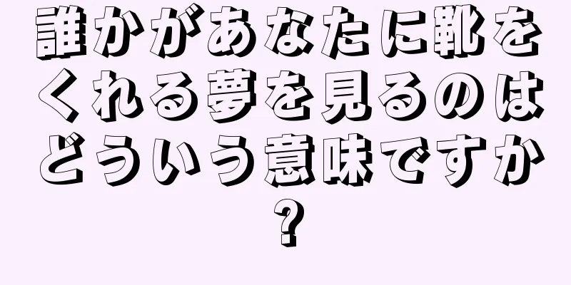 誰かがあなたに靴をくれる夢を見るのはどういう意味ですか?