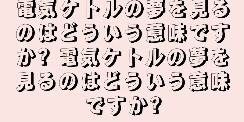 電気ケトルの夢を見るのはどういう意味ですか? 電気ケトルの夢を見るのはどういう意味ですか?