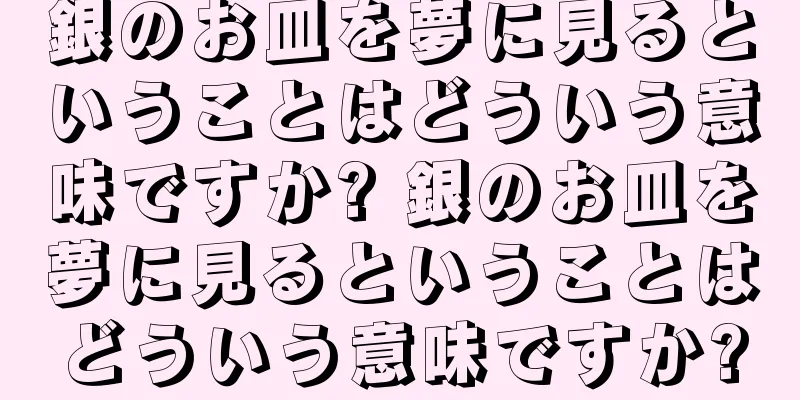 銀のお皿を夢に見るということはどういう意味ですか? 銀のお皿を夢に見るということはどういう意味ですか?