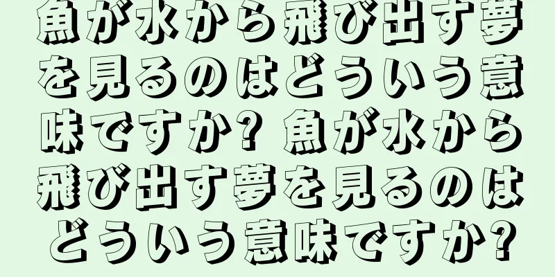 魚が水から飛び出す夢を見るのはどういう意味ですか? 魚が水から飛び出す夢を見るのはどういう意味ですか?