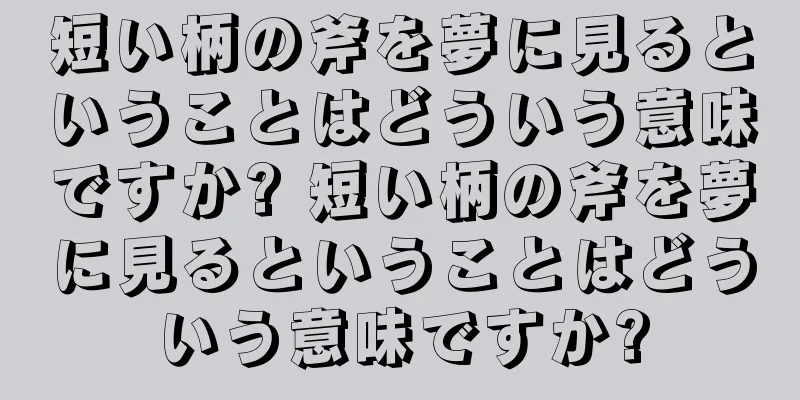 短い柄の斧を夢に見るということはどういう意味ですか? 短い柄の斧を夢に見るということはどういう意味ですか?