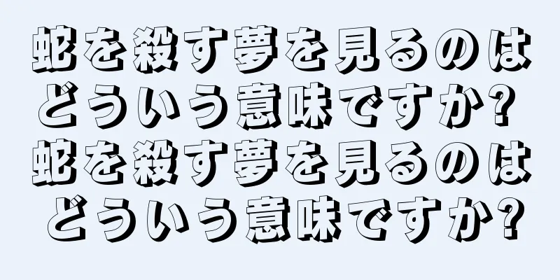 蛇を殺す夢を見るのはどういう意味ですか? 蛇を殺す夢を見るのはどういう意味ですか?