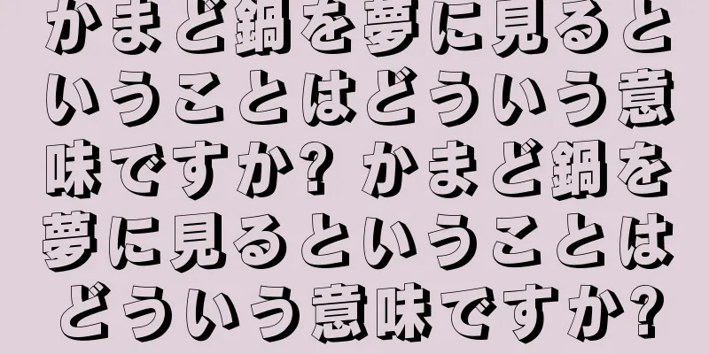 かまど鍋を夢に見るということはどういう意味ですか? かまど鍋を夢に見るということはどういう意味ですか?