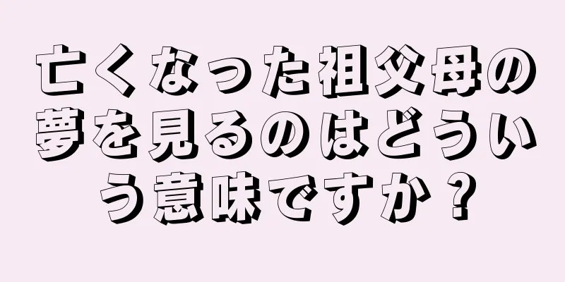 亡くなった祖父母の夢を見るのはどういう意味ですか？