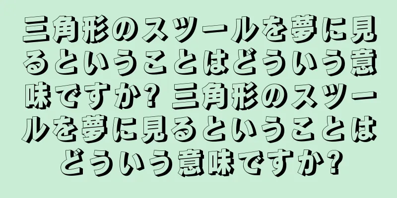 三角形のスツールを夢に見るということはどういう意味ですか? 三角形のスツールを夢に見るということはどういう意味ですか?