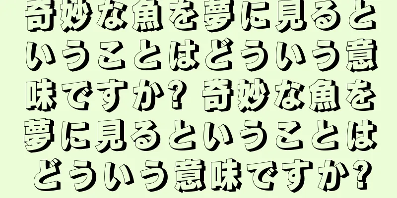 奇妙な魚を夢に見るということはどういう意味ですか? 奇妙な魚を夢に見るということはどういう意味ですか?