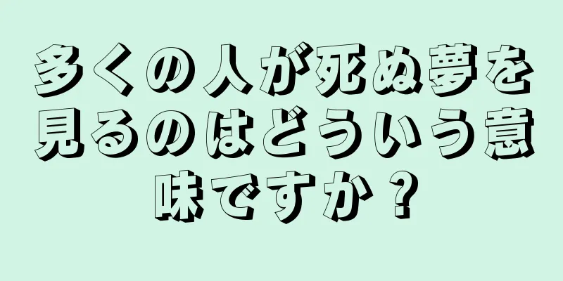 多くの人が死ぬ夢を見るのはどういう意味ですか？