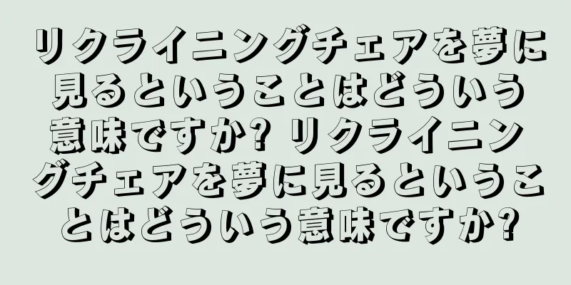 リクライニングチェアを夢に見るということはどういう意味ですか? リクライニングチェアを夢に見るということはどういう意味ですか?