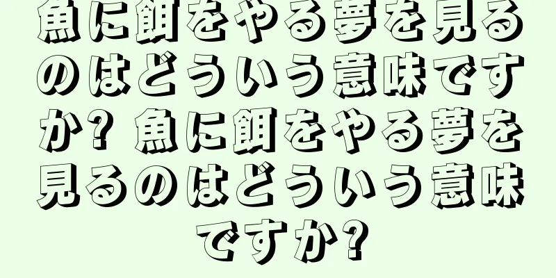 魚に餌をやる夢を見るのはどういう意味ですか? 魚に餌をやる夢を見るのはどういう意味ですか?