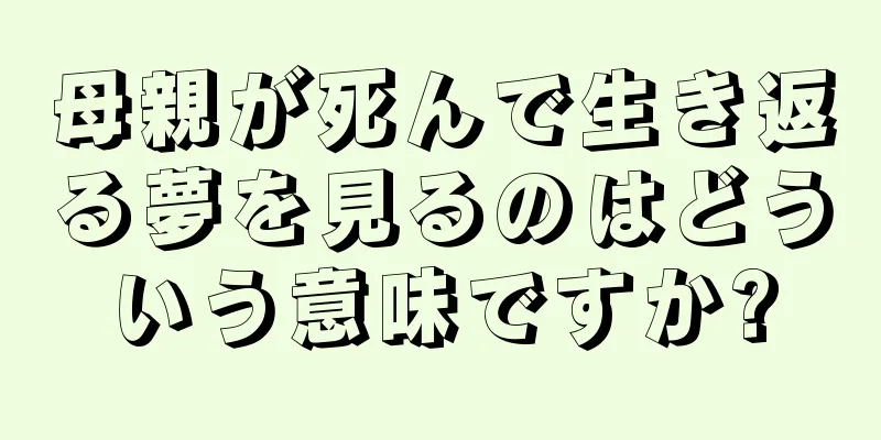 母親が死んで生き返る夢を見るのはどういう意味ですか?