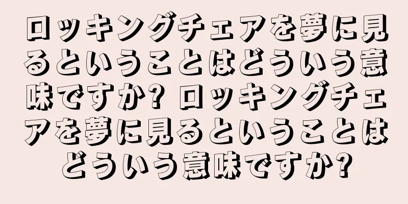 ロッキングチェアを夢に見るということはどういう意味ですか? ロッキングチェアを夢に見るということはどういう意味ですか?