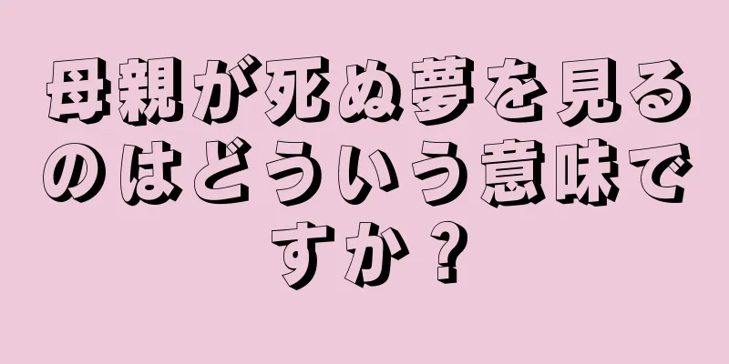 母親が死ぬ夢を見るのはどういう意味ですか？