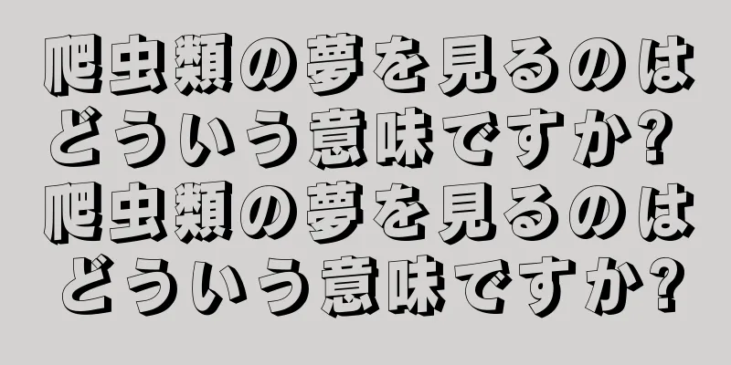 爬虫類の夢を見るのはどういう意味ですか? 爬虫類の夢を見るのはどういう意味ですか?