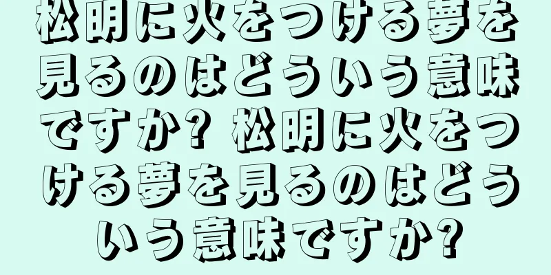 松明に火をつける夢を見るのはどういう意味ですか? 松明に火をつける夢を見るのはどういう意味ですか?