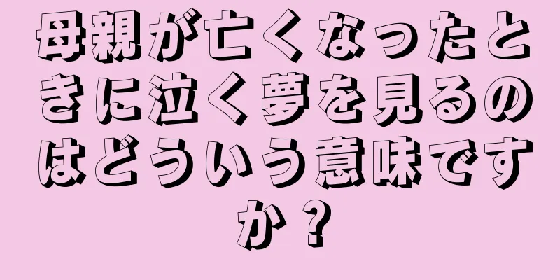 母親が亡くなったときに泣く夢を見るのはどういう意味ですか？
