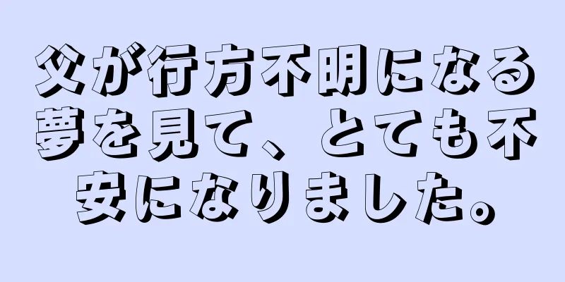 父が行方不明になる夢を見て、とても不安になりました。