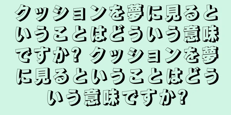 クッションを夢に見るということはどういう意味ですか? クッションを夢に見るということはどういう意味ですか?