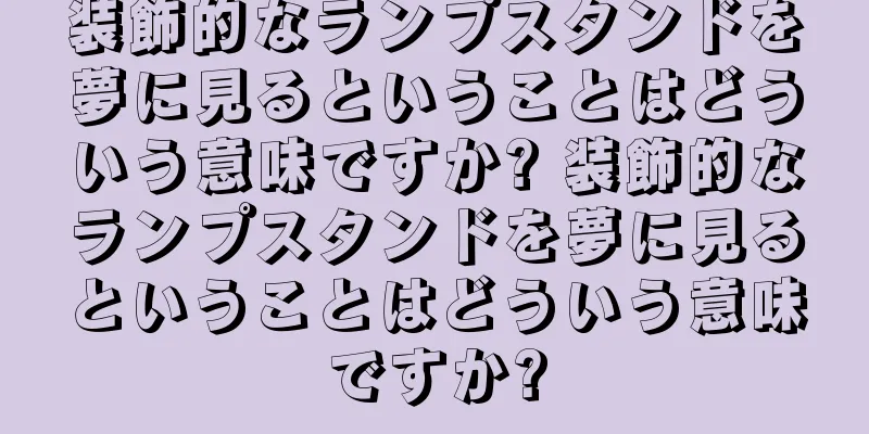 装飾的なランプスタンドを夢に見るということはどういう意味ですか? 装飾的なランプスタンドを夢に見るということはどういう意味ですか?