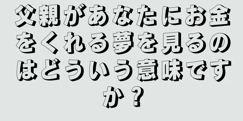父親があなたにお金をくれる夢を見るのはどういう意味ですか？