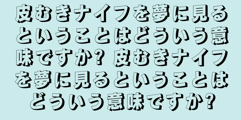 皮むきナイフを夢に見るということはどういう意味ですか? 皮むきナイフを夢に見るということはどういう意味ですか?