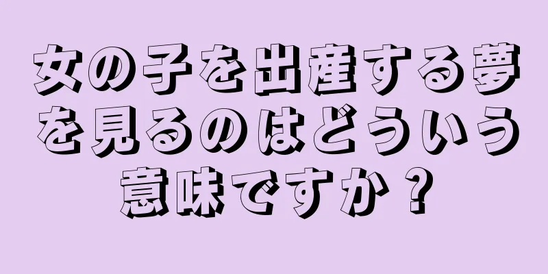 女の子を出産する夢を見るのはどういう意味ですか？