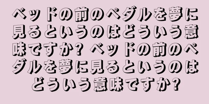 ベッドの前のペダルを夢に見るというのはどういう意味ですか? ベッドの前のペダルを夢に見るというのはどういう意味ですか?