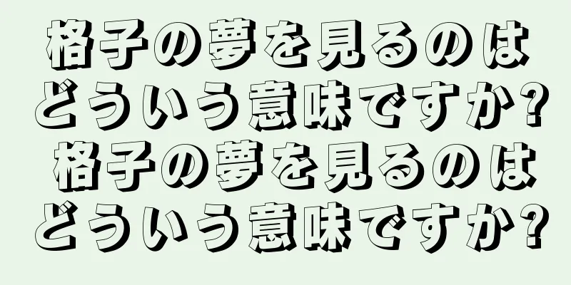 格子の夢を見るのはどういう意味ですか? 格子の夢を見るのはどういう意味ですか?
