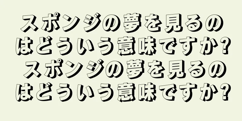 スポンジの夢を見るのはどういう意味ですか? スポンジの夢を見るのはどういう意味ですか?
