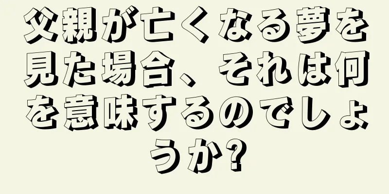 父親が亡くなる夢を見た場合、それは何を意味するのでしょうか?