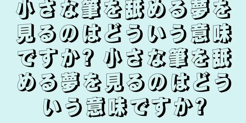 小さな筆を舐める夢を見るのはどういう意味ですか? 小さな筆を舐める夢を見るのはどういう意味ですか?