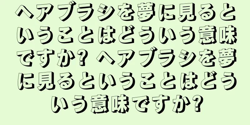 ヘアブラシを夢に見るということはどういう意味ですか? ヘアブラシを夢に見るということはどういう意味ですか?