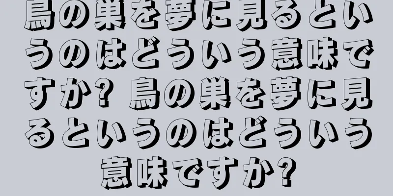 鳥の巣を夢に見るというのはどういう意味ですか? 鳥の巣を夢に見るというのはどういう意味ですか?