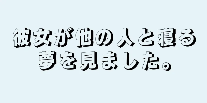 彼女が他の人と寝る夢を見ました。