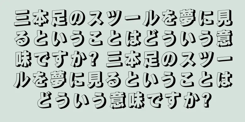三本足のスツールを夢に見るということはどういう意味ですか? 三本足のスツールを夢に見るということはどういう意味ですか?