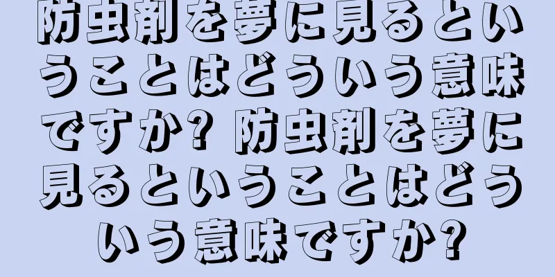防虫剤を夢に見るということはどういう意味ですか? 防虫剤を夢に見るということはどういう意味ですか?