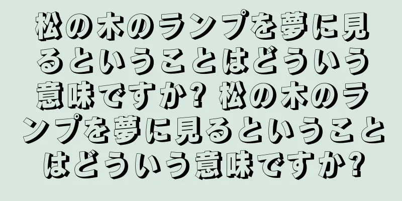 松の木のランプを夢に見るということはどういう意味ですか? 松の木のランプを夢に見るということはどういう意味ですか?