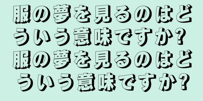服の夢を見るのはどういう意味ですか? 服の夢を見るのはどういう意味ですか?
