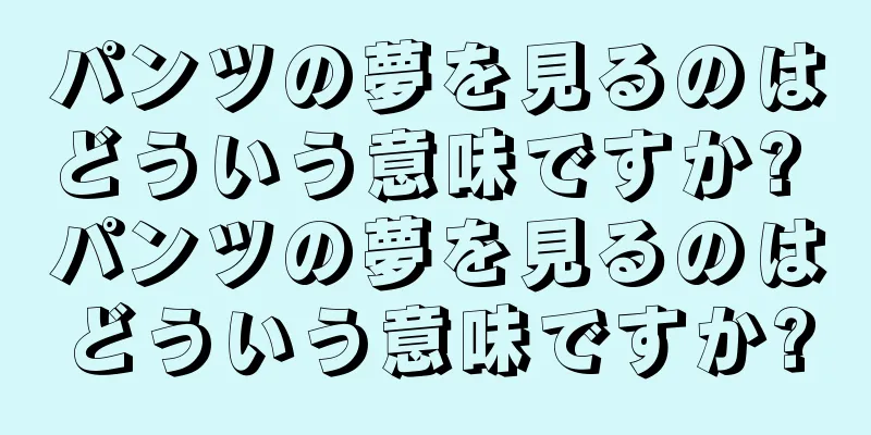 パンツの夢を見るのはどういう意味ですか? パンツの夢を見るのはどういう意味ですか?