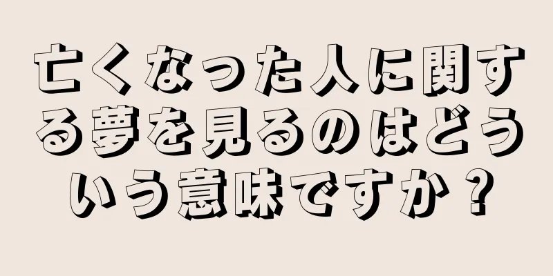 亡くなった人に関する夢を見るのはどういう意味ですか？