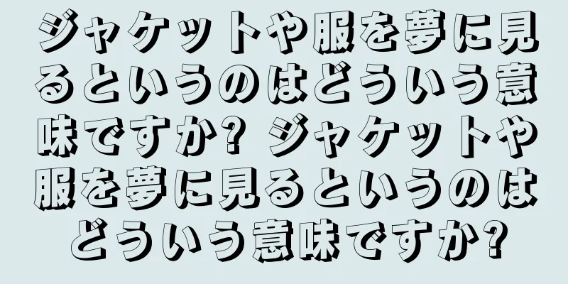 ジャケットや服を夢に見るというのはどういう意味ですか? ジャケットや服を夢に見るというのはどういう意味ですか?
