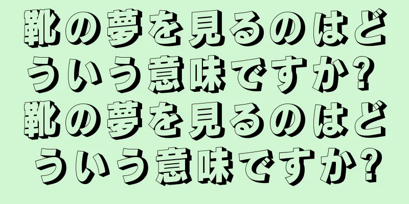 靴の夢を見るのはどういう意味ですか? 靴の夢を見るのはどういう意味ですか?