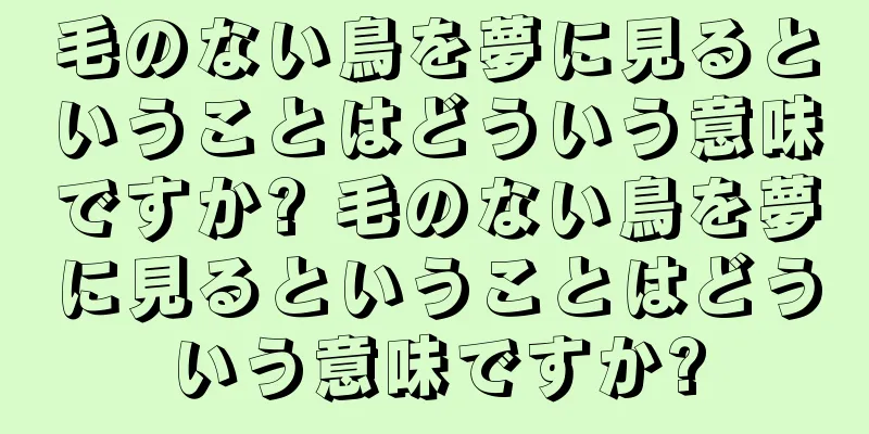 毛のない鳥を夢に見るということはどういう意味ですか? 毛のない鳥を夢に見るということはどういう意味ですか?