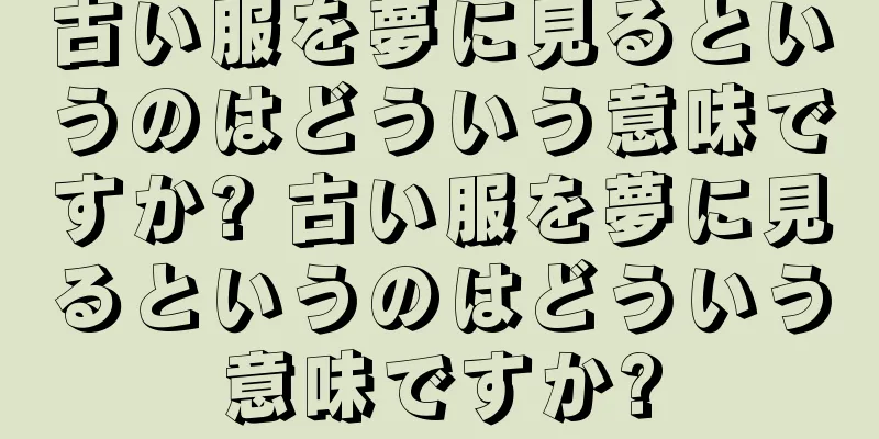 古い服を夢に見るというのはどういう意味ですか? 古い服を夢に見るというのはどういう意味ですか?