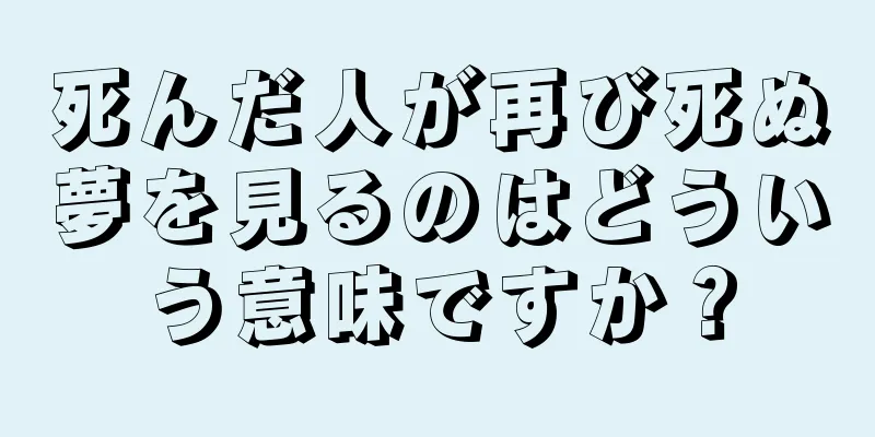 死んだ人が再び死ぬ夢を見るのはどういう意味ですか？