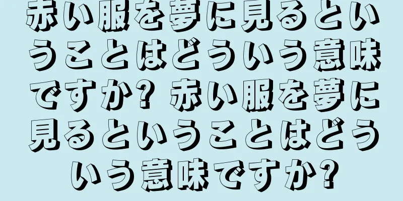 赤い服を夢に見るということはどういう意味ですか? 赤い服を夢に見るということはどういう意味ですか?