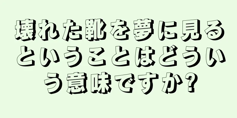壊れた靴を夢に見るということはどういう意味ですか?