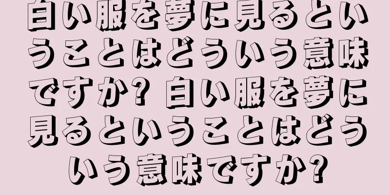 白い服を夢に見るということはどういう意味ですか? 白い服を夢に見るということはどういう意味ですか?
